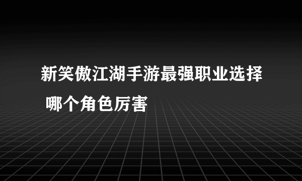 新笑傲江湖手游最强职业选择 哪个角色厉害