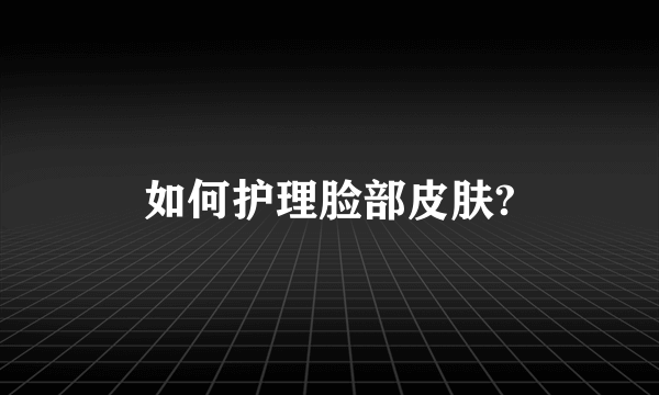 如何护理脸部皮肤?