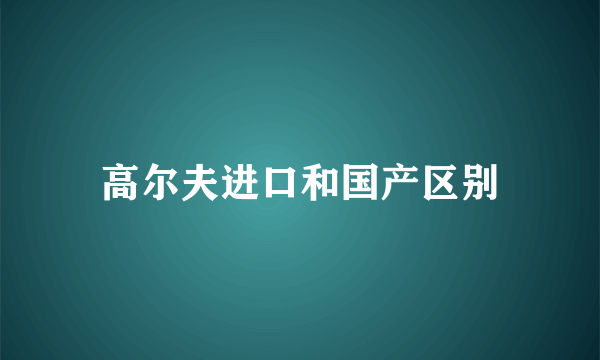 高尔夫进口和国产区别