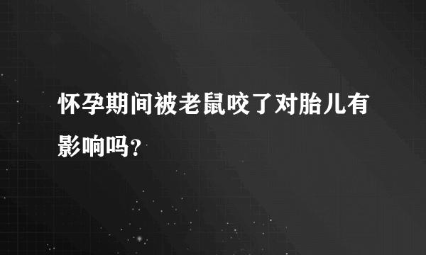 怀孕期间被老鼠咬了对胎儿有影响吗？