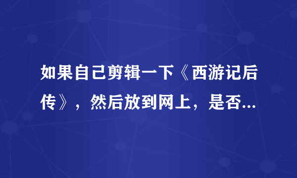 如果自己剪辑一下《西游记后传》，然后放到网上，是否有法律问题？