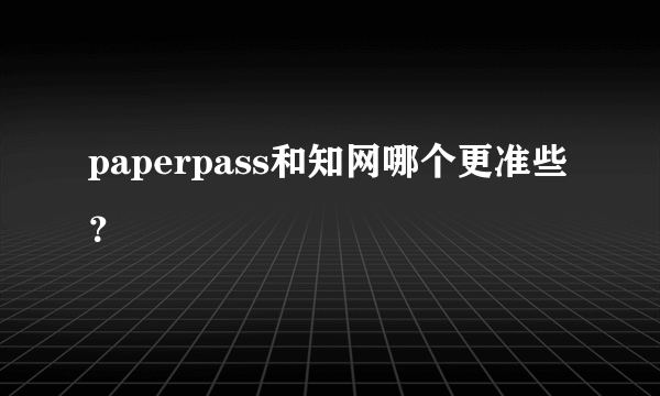 paperpass和知网哪个更准些？