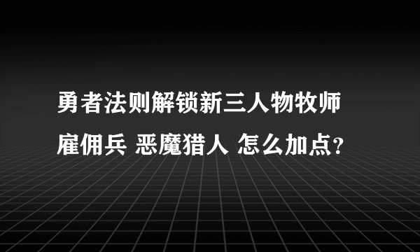 勇者法则解锁新三人物牧师 雇佣兵 恶魔猎人 怎么加点？