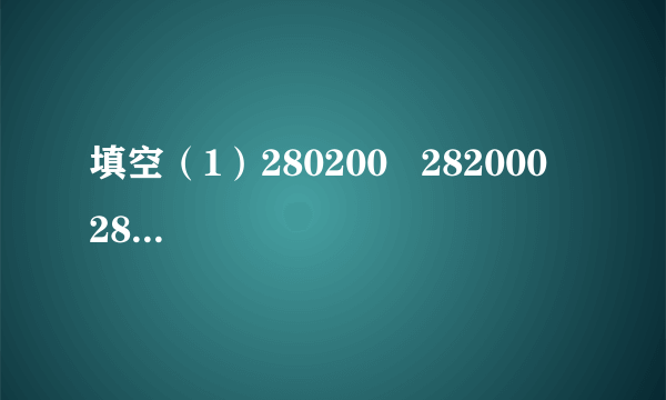 填空（1）280200   282000   28002①最大的数是__________.②最小的数是__________.（2）53240   532400   523400①最大的数是__________.②最小的数是__________.