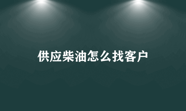 供应柴油怎么找客户