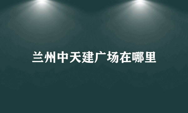 兰州中天建广场在哪里