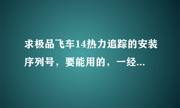 求极品飞车14热力追踪的安装序列号，要能用的，一经采用，愿贡献全部财富