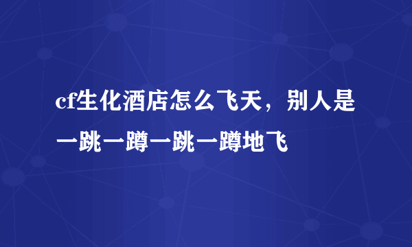 cf生化酒店怎么飞天，别人是一跳一蹲一跳一蹲地飞