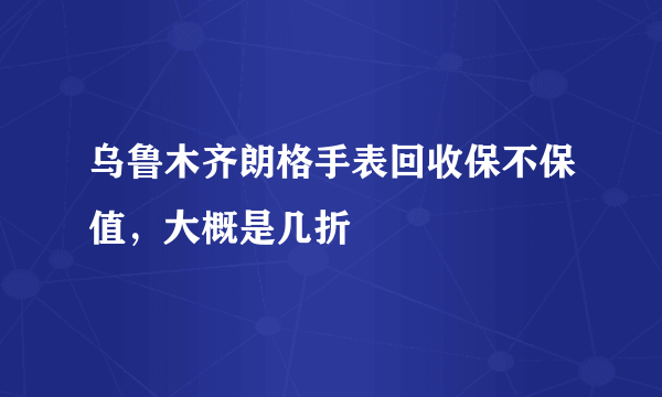 乌鲁木齐朗格手表回收保不保值，大概是几折