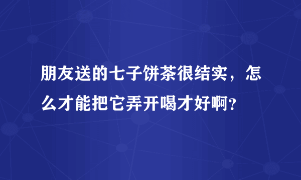 朋友送的七子饼茶很结实，怎么才能把它弄开喝才好啊？