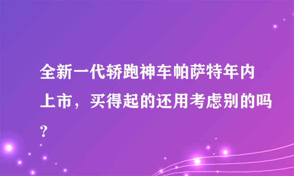 全新一代轿跑神车帕萨特年内上市，买得起的还用考虑别的吗？