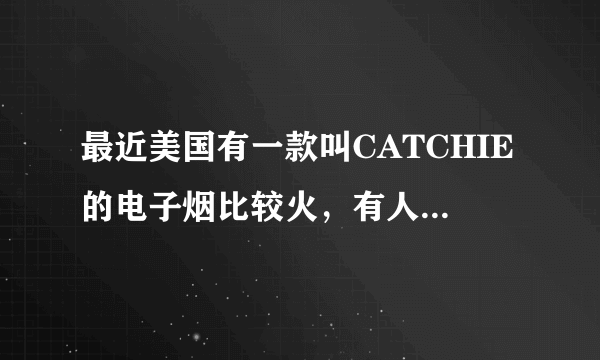 最近美国有一款叫CATCHIE的电子烟比较火，有人入手了吗？感觉如何？