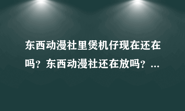 东西动漫社里煲机仔现在还在吗？东西动漫社还在放吗？求煲机仔解说的视频在线看