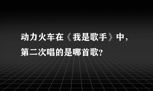 动力火车在《我是歌手》中，第二次唱的是哪首歌？