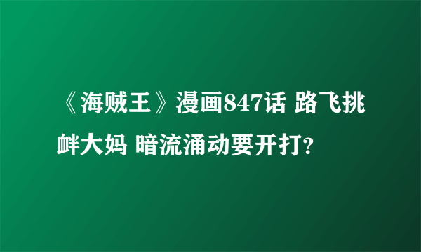 《海贼王》漫画847话 路飞挑衅大妈 暗流涌动要开打？