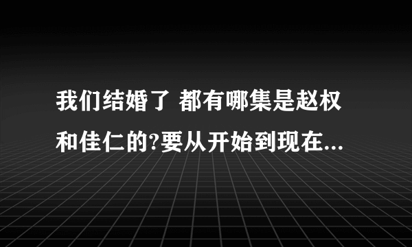 我们结婚了 都有哪集是赵权和佳仁的?要从开始到现在所有的,具体集数,谢谢