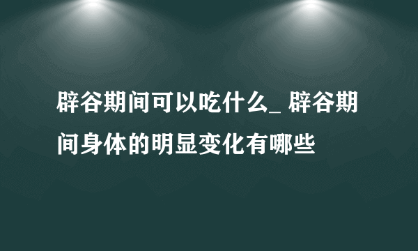 辟谷期间可以吃什么_ 辟谷期间身体的明显变化有哪些