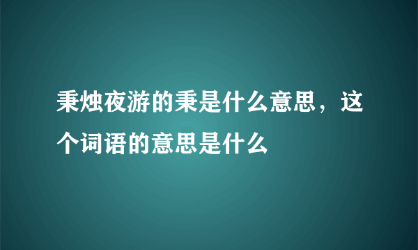 秉烛夜游的秉是什么意思，这个词语的意思是什么