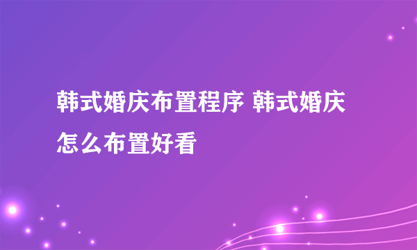 韩式婚庆布置程序 韩式婚庆怎么布置好看