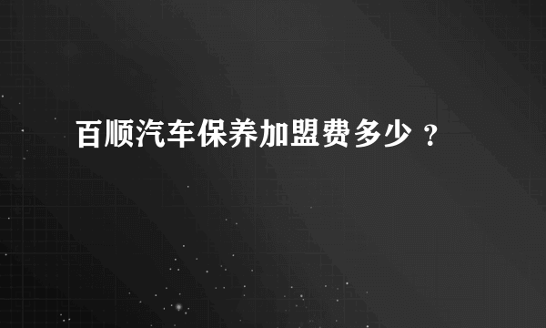 百顺汽车保养加盟费多少 ？