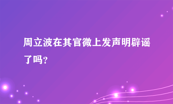 周立波在其官微上发声明辟谣了吗？