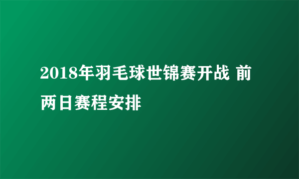 2018年羽毛球世锦赛开战 前两日赛程安排