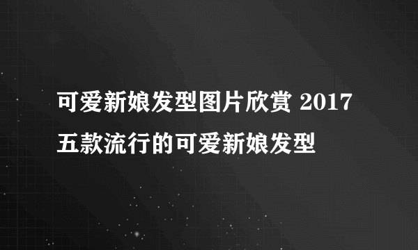 可爱新娘发型图片欣赏 2017五款流行的可爱新娘发型