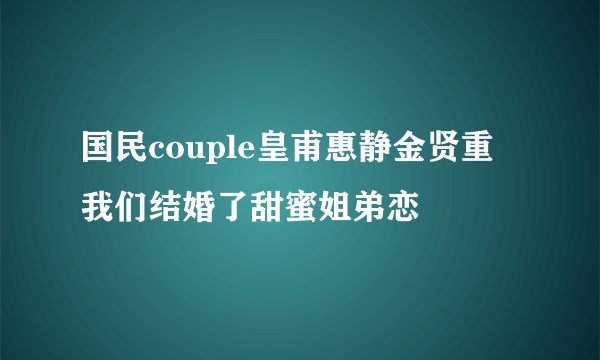 国民couple皇甫惠静金贤重  我们结婚了甜蜜姐弟恋