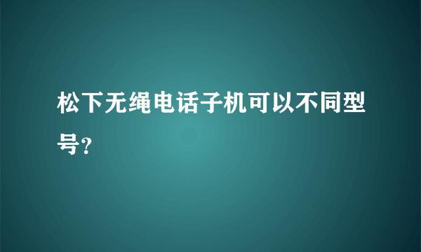 松下无绳电话子机可以不同型号？