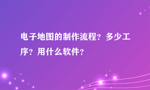 电子地图的制作流程？多少工序？用什么软件？