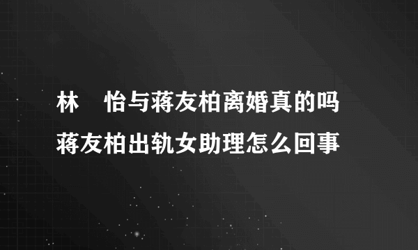 林姮怡与蒋友柏离婚真的吗 蒋友柏出轨女助理怎么回事