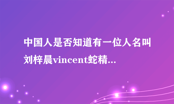 中国人是否知道有一位人名叫刘梓晨vincent蛇精男的人？