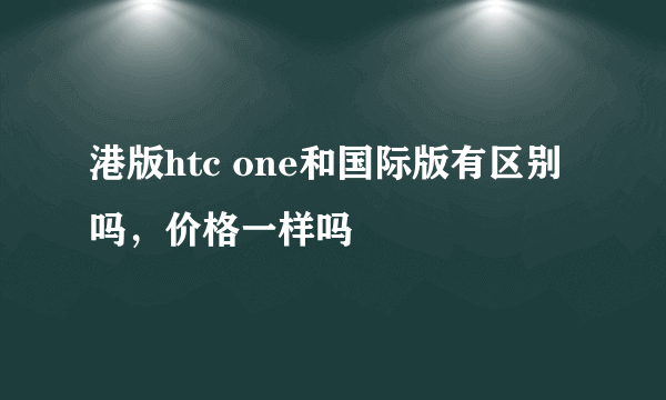 港版htc one和国际版有区别吗，价格一样吗