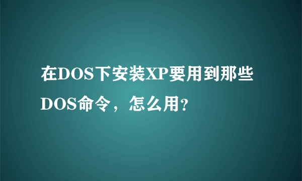 在DOS下安装XP要用到那些DOS命令，怎么用？