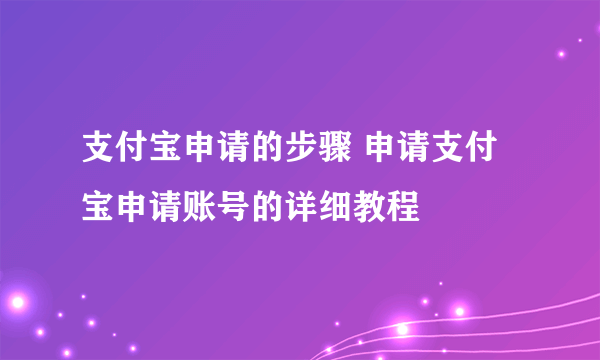 支付宝申请的步骤 申请支付宝申请账号的详细教程