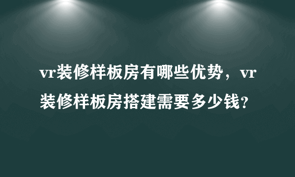 vr装修样板房有哪些优势，vr装修样板房搭建需要多少钱？