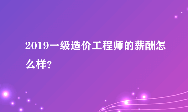 2019一级造价工程师的薪酬怎么样？