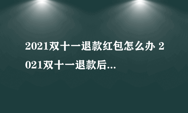 2021双十一退款红包怎么办 2021双十一退款后红包会退回吗