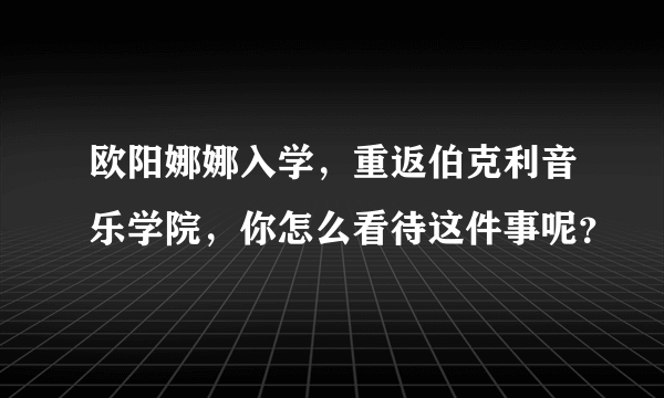 欧阳娜娜入学，重返伯克利音乐学院，你怎么看待这件事呢？