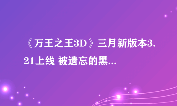 《万王之王3D》三月新版本3.21上线 被遗忘的黑暗再临大陆