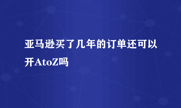 亚马逊买了几年的订单还可以开AtoZ吗