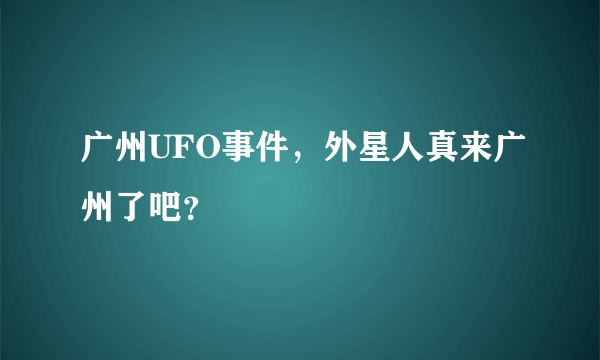 广州UFO事件，外星人真来广州了吧？