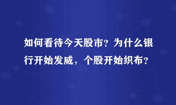 如何看待今天股市？为什么银行开始发威，个股开始织布？