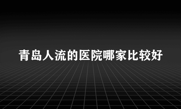 青岛人流的医院哪家比较好