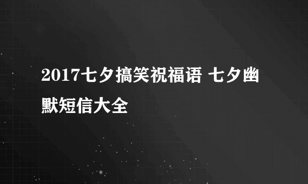 2017七夕搞笑祝福语 七夕幽默短信大全