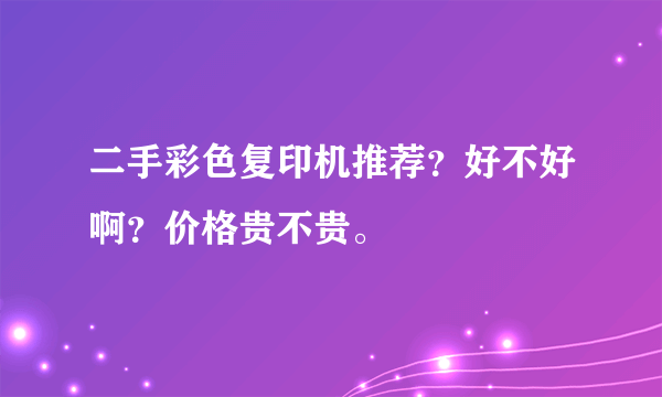 二手彩色复印机推荐？好不好啊？价格贵不贵。