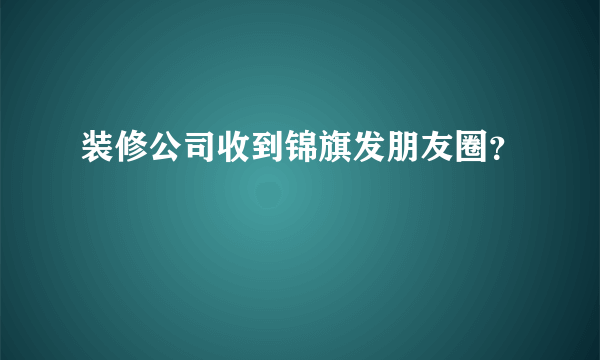 装修公司收到锦旗发朋友圈？