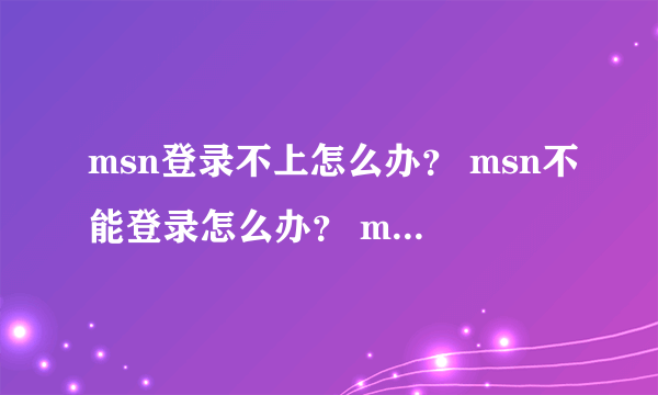 msn登录不上怎么办？ msn不能登录怎么办？ msn登不上怎么办？？