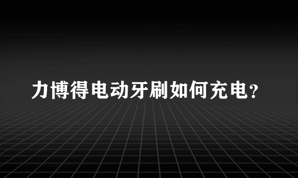 力博得电动牙刷如何充电？