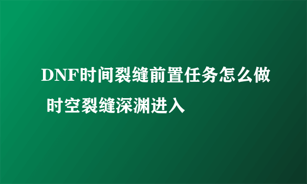 DNF时间裂缝前置任务怎么做 时空裂缝深渊进入